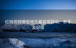 红桃视频哪些地方最容易踩坑：新手友好版