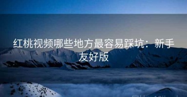 红桃视频哪些地方最容易踩坑：新手友好版