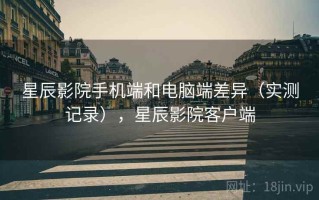 星辰影院手机端和电脑端差异（实测记录），星辰影院客户端