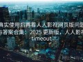 真实使用后再看人人影视网页版问题与答案合集：2025 更新版，人人影视timeout