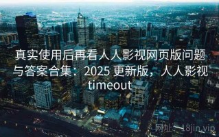 真实使用后再看人人影视网页版问题与答案合集：2025 更新版，人人影视timeout