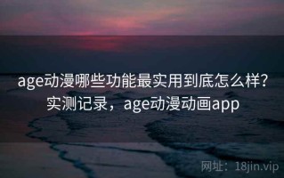 age动漫哪些功能最实用到底怎么样？实测记录，age动漫动画app