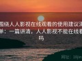 围绕人人影视在线观看的使用建议清单：一篇讲清，人人影视不能在线看吗