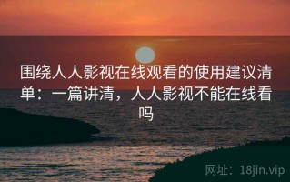 围绕人人影视在线观看的使用建议清单：一篇讲清，人人影视不能在线看吗