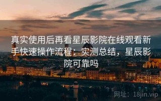 真实使用后再看星辰影院在线观看新手快速操作流程：实测总结，星辰影院可靠吗