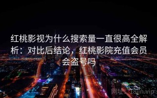 红桃影视为什么搜索量一直很高全解析：对比后结论，红桃影院充值会员会盗号吗