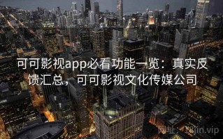 可可影视app必看功能一览：真实反馈汇总，可可影视文化传媒公司