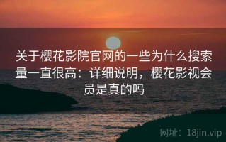 关于樱花影院官网的一些为什么搜索量一直很高：详细说明，樱花影视会员是真的吗