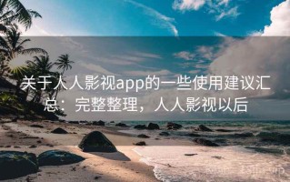 关于人人影视app的一些使用建议汇总：完整整理，人人影视以后