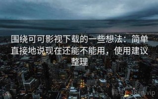围绕可可影视下载的一些想法：简单直接地说现在还能不能用，使用建议整理
