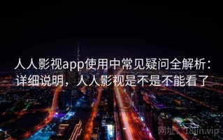 人人影视app使用中常见疑问全解析：详细说明，人人影视是不是不能看了