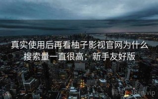 真实使用后再看柚子影视官网为什么搜索量一直很高：新手友好版