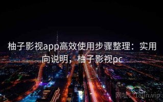 柚子影视app高效使用步骤整理：实用向说明，柚子影视pc