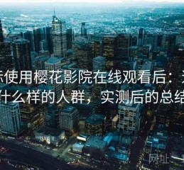 实际使用樱花影院在线观看后：适合什么样的人群，实测后的总结
