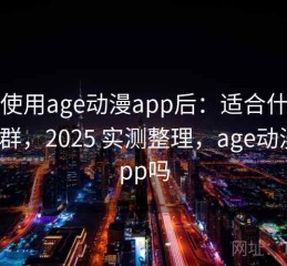 实际使用age动漫app后：适合什么样的人群，2025 实测整理，age动漫有app吗
