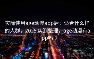 实际使用age动漫app后：适合什么样的人群，2025 实测整理，age动漫有app吗