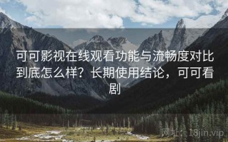 可可影视在线观看功能与流畅度对比到底怎么样？长期使用结论，可可看剧