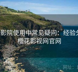 樱花影院使用中常见疑问：经验分享，樱花影视网官网
