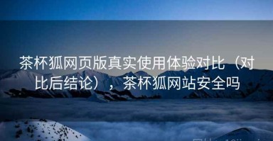 茶杯狐网页版真实使用体验对比（对比后结论），茶杯狐网站安全吗