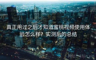 真正用过之后才知道蜜桃视频使用体验怎么样？实测后的总结