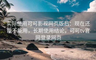 实际使用可可影视网页版后：现在还能不能用，长期使用结论，可可tv官网登录网页