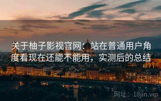 关于柚子影视官网：站在普通用户角度看现在还能不能用，实测后的总结