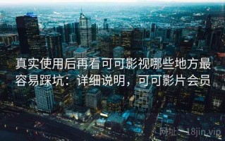 真实使用后再看可可影视哪些地方最容易踩坑：详细说明，可可影片会员