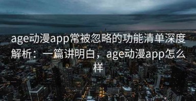 age动漫app常被忽略的功能清单深度解析：一篇讲明白，age动漫app怎么样