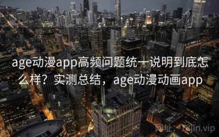age动漫app高频问题统一说明到底怎么样？实测总结，age动漫动画app