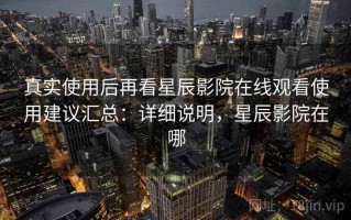 真实使用后再看星辰影院在线观看使用建议汇总：详细说明，星辰影院在哪
