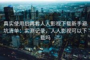 真实使用后再看人人影视下载新手避坑清单：实测记录，人人影视可以下载吗