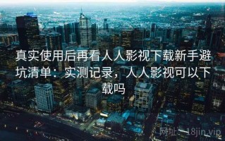 真实使用后再看人人影视下载新手避坑清单：实测记录，人人影视可以下载吗