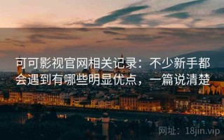 可可影视官网相关记录：不少新手都会遇到有哪些明显优点，一篇说清楚