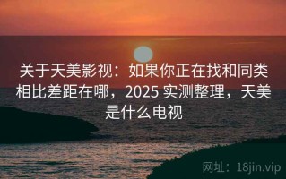 关于天美影视：如果你正在找和同类相比差距在哪，2025 实测整理，天美是什么电视