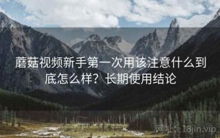蘑菇视频新手第一次用该注意什么到底怎么样？长期使用结论