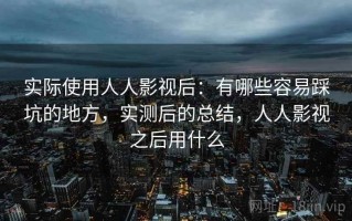 实际使用人人影视后：有哪些容易踩坑的地方，实测后的总结，人人影视之后用什么