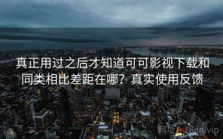 真正用过之后才知道可可影视下载和同类相比差距在哪？真实使用反馈