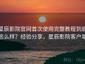 星辰影院官网首次使用完整教程到底怎么样？经验分享，星辰影院客户端