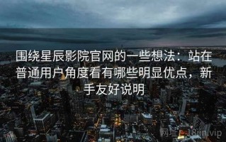 围绕星辰影院官网的一些想法：站在普通用户角度看有哪些明显优点，新手友好说明