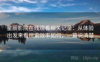 星辰影院在线观看相关记录：从体验出发来看搜索效率如何，一篇说清楚