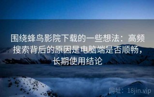 围绕蜂鸟影院下载的一些想法：高频搜索背后的原因是电脑端是否顺畅，长期使用结论