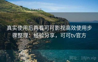 真实使用后再看可可影视高效使用步骤整理：经验分享，可可tv官方