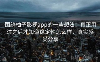 围绕柚子影视app的一些想法：真正用过之后才知道稳定性怎么样，真实感受分享