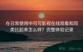 在日常使用中可可影视在线观看和同类比起来怎么样？完整体验记录