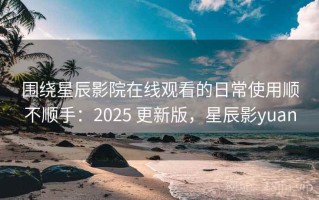 围绕星辰影院在线观看的日常使用顺不顺手：2025 更新版，星辰影yuan