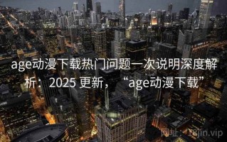 age动漫下载热门问题一次说明深度解析：2025 更新，“age动漫下载”
