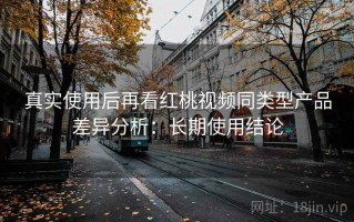 真实使用后再看红桃视频同类型产品差异分析：长期使用结论