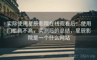 实际使用星辰影院在线观看后：使用门槛高不高，实测后的总结，星辰影院是一个什么网站