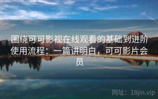 围绕可可影视在线观看的基础到进阶使用流程：一篇讲明白，可可影片会员
