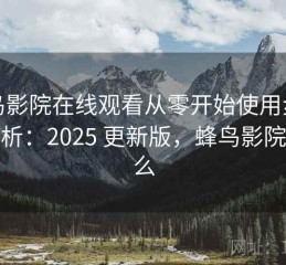 蜂鸟影院在线观看从零开始使用步骤全解析：2025 更新版，蜂鸟影院是什么